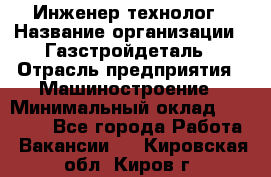 Инженер-технолог › Название организации ­ Газстройдеталь › Отрасль предприятия ­ Машиностроение › Минимальный оклад ­ 30 000 - Все города Работа » Вакансии   . Кировская обл.,Киров г.